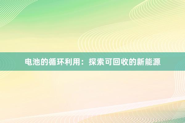 电池的循环利用：探索可回收的新能源